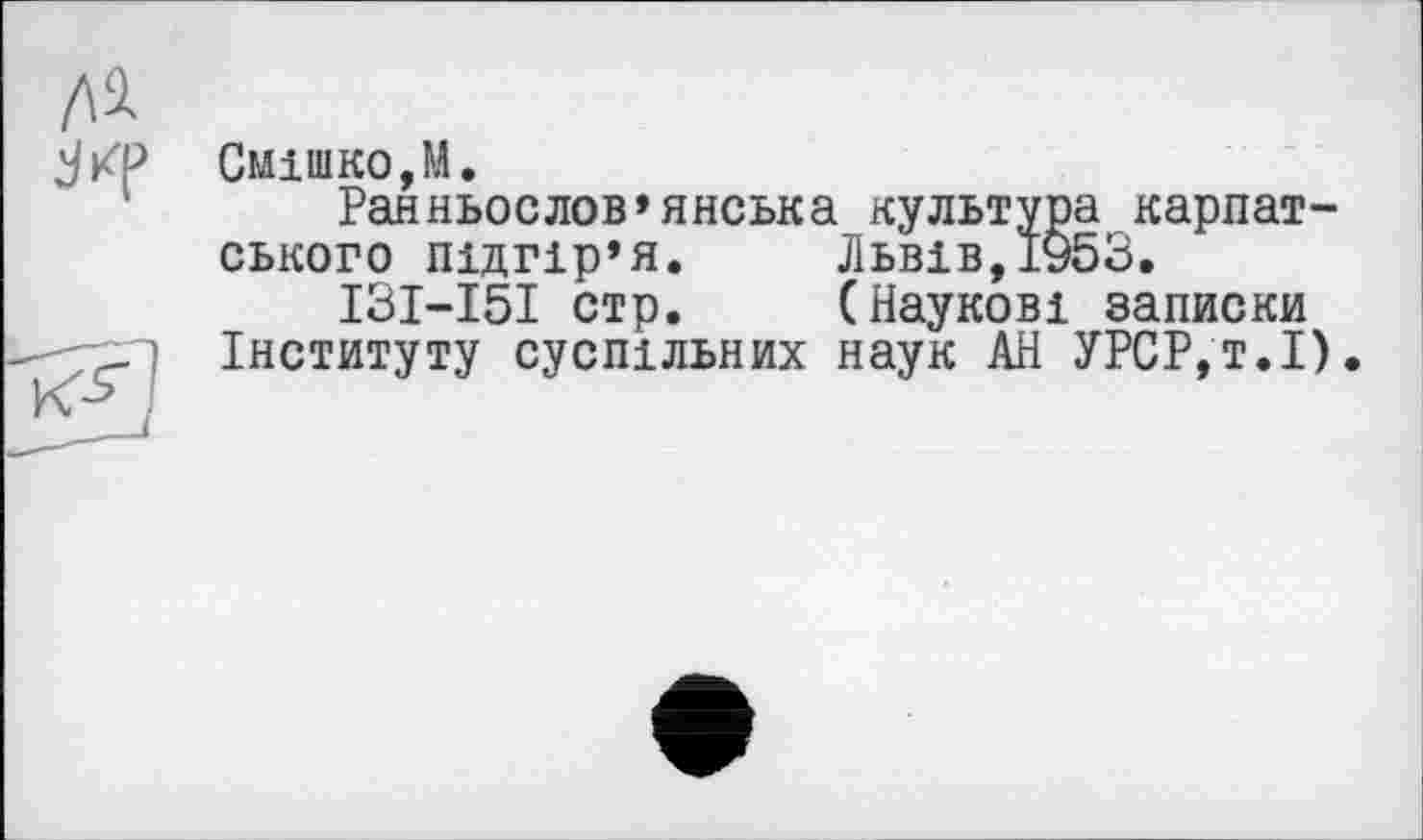 ﻿Смішко,М.
Ранньослов’янська культура карпатського підгір’я.	Львів,1953.
ІЗІ-І5І стр.	(Наукові записки
Інституту суспільних наук АН УРСР,т.І).